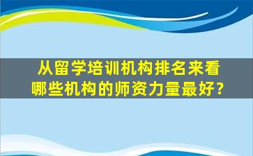 从留学培训机构排名来看 哪些机构的师资力量最好？